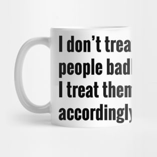 I Don't Treat People Badly I Treat Them Accordingly Quote Mug